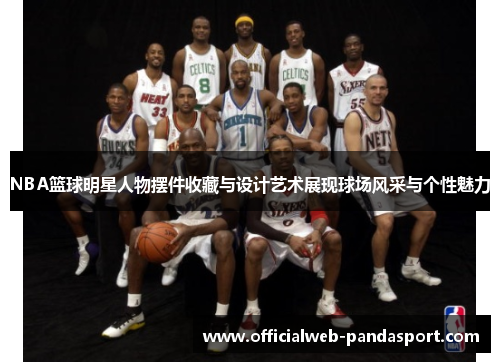 NBA篮球明星人物摆件收藏与设计艺术展现球场风采与个性魅力