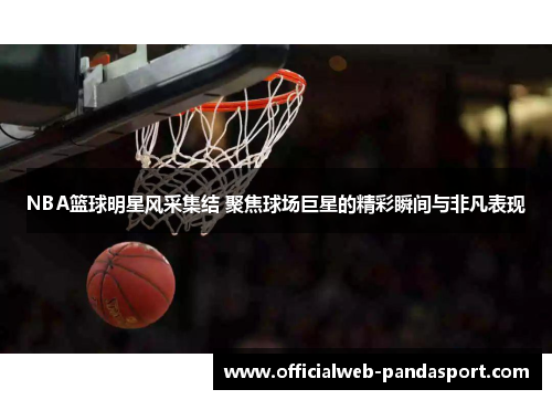 NBA篮球明星风采集结 聚焦球场巨星的精彩瞬间与非凡表现