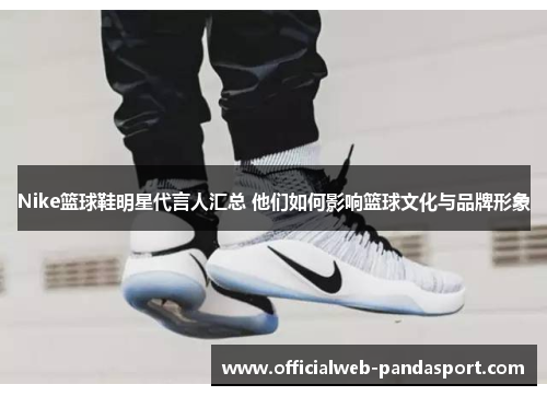 Nike篮球鞋明星代言人汇总 他们如何影响篮球文化与品牌形象