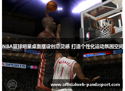 NBA篮球明星桌面摆设创意灵感 打造个性化运动氛围空间