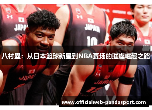 八村塁：从日本篮球新星到NBA赛场的璀璨崛起之路