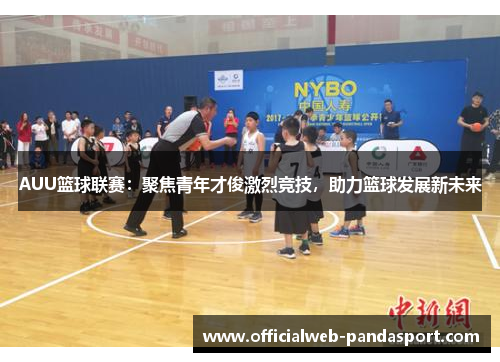 AUU篮球联赛：聚焦青年才俊激烈竞技，助力篮球发展新未来